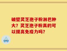 破壁灵芝孢子粉淋巴肿大？灵芝孢子粉真的可以提高免疫力吗？