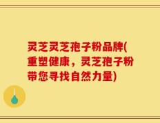 灵芝灵芝孢子粉品牌(重塑健康，灵芝孢子粉带您寻找自然力量)