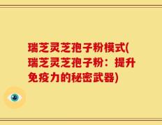 瑞芝灵芝孢子粉模式(瑞芝灵芝孢子粉：提升免疫力的秘密武器)
