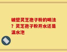 破壁灵芝孢子粉的喝法？灵芝孢子粉开水还是温水泡