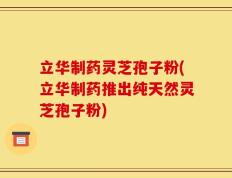 立华制药灵芝孢子粉(立华制药推出纯天然灵芝孢子粉)