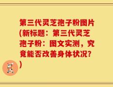 第三代灵芝孢子粉图片(新标题：第三代灵芝孢子粉：图文实测，究竟能否改善身体状况？)