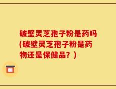破壁灵芝孢子粉是药吗(破壁灵芝孢子粉是药物还是保健品？)