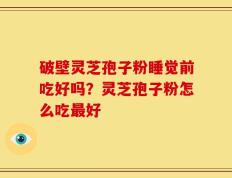 破壁灵芝孢子粉睡觉前吃好吗？灵芝孢子粉怎么吃最好