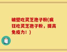 破壁吃灵芝孢子粉(疯狂吃灵芝孢子粉，提高免疫力！)