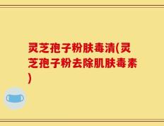 灵芝孢子粉肤毒清(灵芝孢子粉去除肌肤毒素)