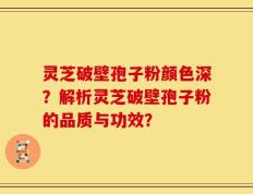 灵芝破壁孢子粉颜色深？解析灵芝破壁孢子粉的品质与功效？