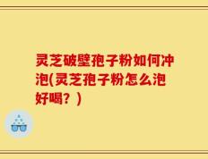 灵芝破壁孢子粉如何冲泡(灵芝孢子粉怎么泡好喝？)