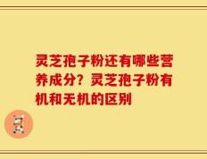 灵芝孢子粉还有哪些营养成分？灵芝孢子粉有机和无机的区别