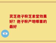 灵芝孢子粉芝素堂效果好？孢子粉产地哪里的最好