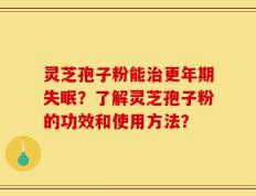 灵芝孢子粉能治更年期失眠？了解灵芝孢子粉的功效和使用方法？