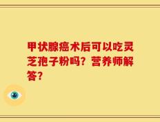 甲状腺癌术后可以吃灵芝孢子粉吗？营养师解答？
