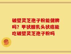 破壁灵芝孢子粉能健脾吗？甲状腺乳头状癌能吃破壁灵芝孢子粉吗