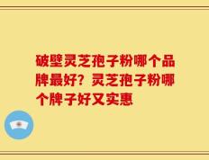 破壁灵芝孢子粉哪个品牌最好？灵芝孢子粉哪个牌子好又实惠