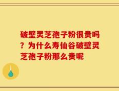 破壁灵芝孢子粉很贵吗？为什么寿仙谷破壁灵芝孢子粉那么贵呢