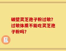 破壁灵芝孢子粉过敏？过敏体质不能吃灵芝孢子粉吗？