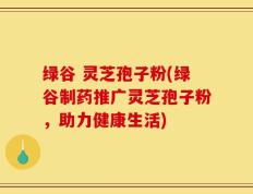 绿谷 灵芝孢子粉(绿谷制药推广灵芝孢子粉，助力健康生活)