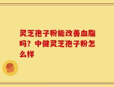 灵芝孢子粉能改善血脂吗？中健灵芝孢子粉怎么样