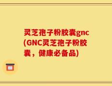 灵芝孢子粉胶囊gnc(GNC灵芝孢子粉胶囊，健康必备品)