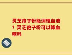 灵芝孢子粉能调理血液？灵芝孢子粉可以降血糖吗
