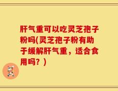 肝气重可以吃灵芝孢子粉吗(灵芝孢子粉有助于缓解肝气重，适合食用吗？)