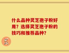 什么品种灵芝孢子粉好用？选择灵芝孢子粉的技巧和推荐品种？