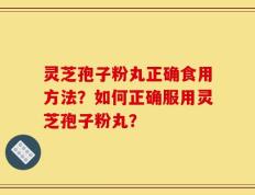 灵芝孢子粉丸正确食用方法？如何正确服用灵芝孢子粉丸？