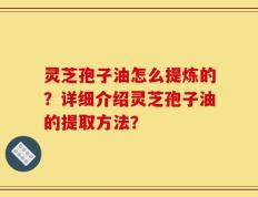 灵芝孢子油怎么提炼的？详细介绍灵芝孢子油的提取方法？