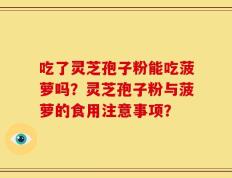 吃了灵芝孢子粉能吃菠萝吗？灵芝孢子粉与菠萝的食用注意事项？