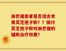 淋巴瘤患者是否适合食用灵芝孢子粉？？探讨灵芝孢子粉对淋巴瘤的辅助治疗效果？