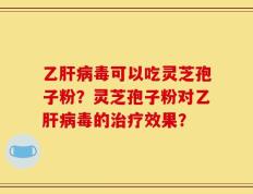 乙肝病毒可以吃灵芝孢子粉？灵芝孢子粉对乙肝病毒的治疗效果？