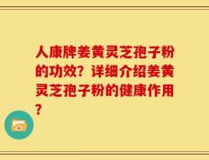 人康牌姜黄灵芝孢子粉的功效？详细介绍姜黄灵芝孢子粉的健康作用？