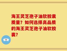 海王灵芝孢子油软胶囊质量？如何选择高品质的海王灵芝孢子油软胶囊？