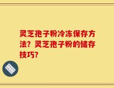 灵芝孢子粉冷冻保存方法？灵芝孢子粉的储存技巧？