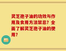 灵芝孢子油的功效与作用及食用方法禁忌？全面了解灵芝孢子油的使用？