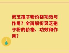 灵芝孢子粉价格功效与作用？全面解析灵芝孢子粉的价格、功效和作用？