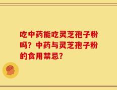 吃中药能吃灵芝孢子粉吗？中药与灵芝孢子粉的食用禁忌？