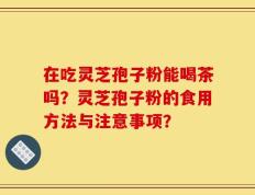 在吃灵芝孢子粉能喝茶吗？灵芝孢子粉的食用方法与注意事项？