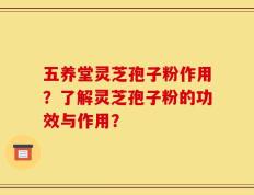 五养堂灵芝孢子粉作用？了解灵芝孢子粉的功效与作用？