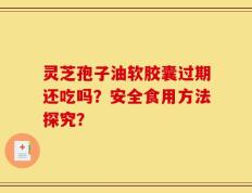 灵芝孢子油软胶囊过期还吃吗？安全食用方法探究？