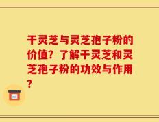 干灵芝与灵芝孢子粉的价值？了解干灵芝和灵芝孢子粉的功效与作用？
