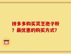 拼多多购买灵芝孢子粉？最优惠的购买方式？