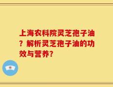 上海农科院灵芝孢子油？解析灵芝孢子油的功效与营养？