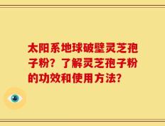 太阳系地球破壁灵芝孢子粉？了解灵芝孢子粉的功效和使用方法？