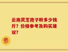 云南灵芝孢子粉多少钱斤？价格参考及购买建议？