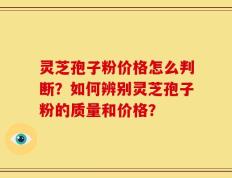 灵芝孢子粉价格怎么判断？如何辨别灵芝孢子粉的质量和价格？