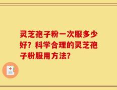灵芝孢子粉一次服多少好？科学合理的灵芝孢子粉服用方法？