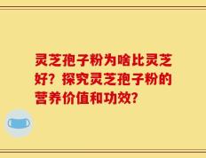 灵芝孢子粉为啥比灵芝好？探究灵芝孢子粉的营养价值和功效？