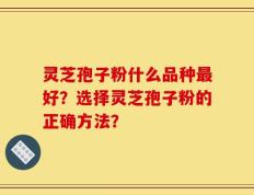 灵芝孢子粉什么品种最好？选择灵芝孢子粉的正确方法？