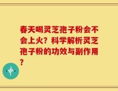 春天喝灵芝孢子粉会不会上火？科学解析灵芝孢子粉的功效与副作用？